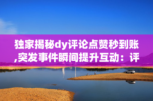 独家揭秘dy评论点赞秒到账,突发事件瞬间提升互动：评论点赞立刻到达的秘诀！-第1张图片-孟州市鸿昌木材加工厂